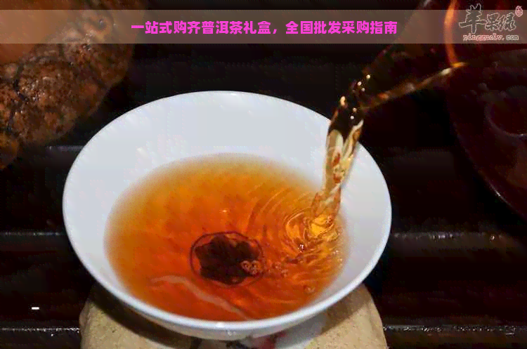 一站式购齐普洱茶礼盒，全国批发采购指南