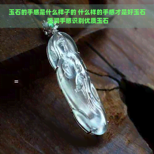 玉石的手感是什么样子的 什么样的手感才是好玉石 温润手感识别优质玉石