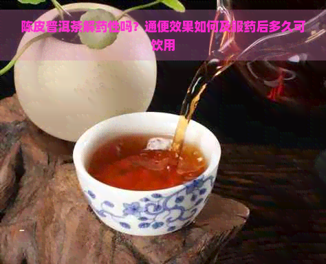 陈皮普洱茶解药性吗？通便效果如何及服药后多久可饮用