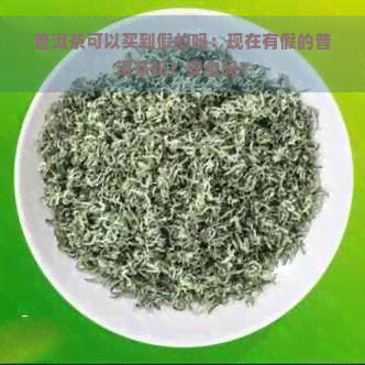 普洱茶可以买到假的吗：现在有假的普洱茶吗？安全吗？