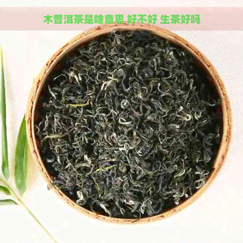 木普洱茶是啥意思 好不好 生茶好吗