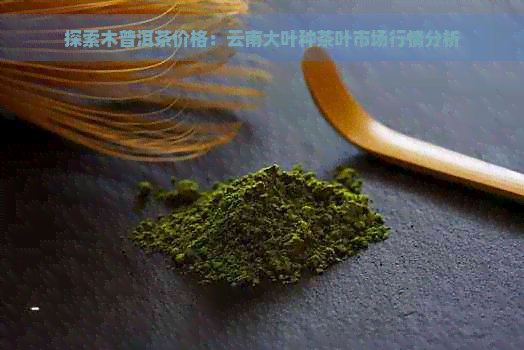 探索木普洱茶价格：云南大叶种茶叶市场行情分析