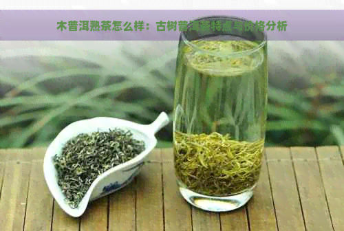 木普洱熟茶怎么样：古树普洱茶特点与价格分析