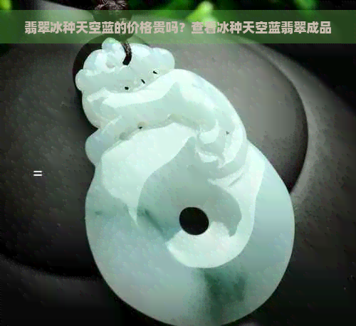 翡翠冰种天空蓝的价格贵吗？查看冰种天空蓝翡翠成品