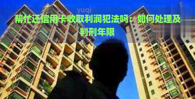 帮忙还信用卡收取利润犯法吗：如何处理及判刑年限