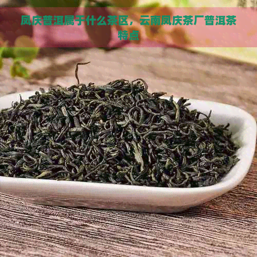 凤庆普洱属于什么茶区，云南凤庆茶厂普洱茶特点