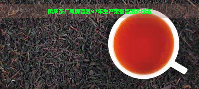 凤庆茶厂凤牌普洱97年生产荣誉普洱茶价格