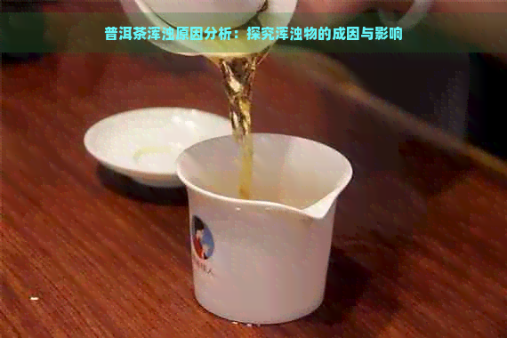 普洱茶浑浊原因分析：探究浑浊物的成因与影响