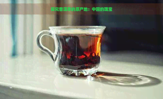 探究普洱茶的原产地：中国的瑰宝