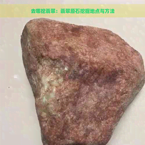 去哪挖翡翠：翡翠原石挖掘地点与方法