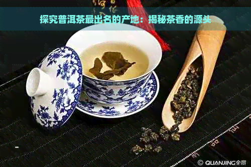 探究普洱茶最出名的产地：揭秘茶香的源头