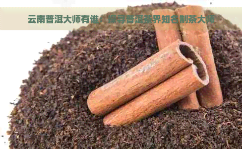 云南普洱大师有谁：探寻普洱茶界知名制茶大师