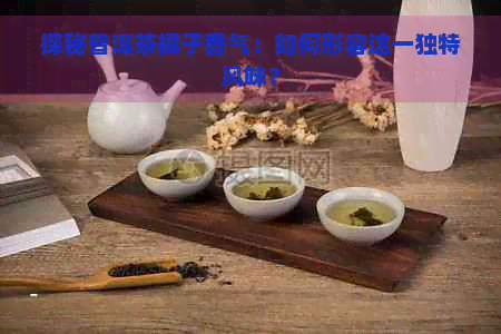 探秘普洱茶橘子香气：如何形容这一独特风味？