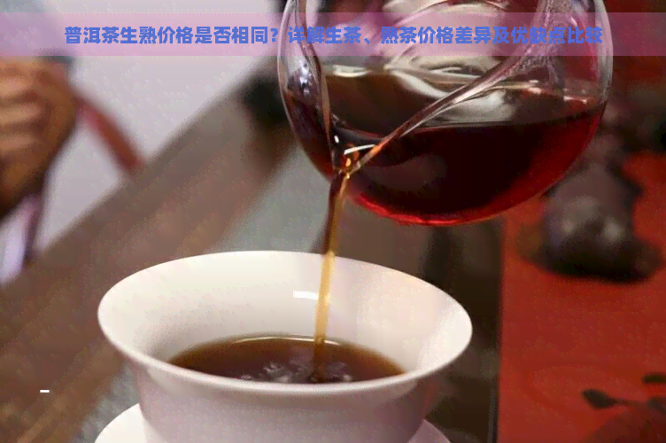 普洱茶生熟价格是否相同？详解生茶、熟茶价格差异及优缺点比较