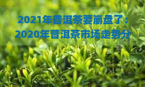 2021年普洱茶要     了：2020年普洱茶市场走势分析