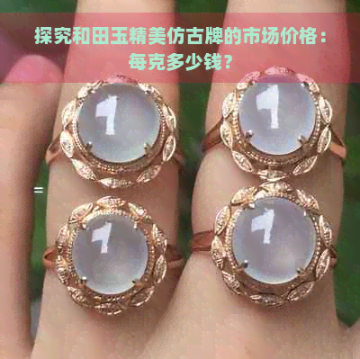 探究和田玉精美仿古牌的市场价格：每克多少钱？