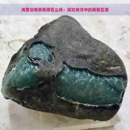 海里会有翡翠原石么吗：探究海洋中的翡翠石源