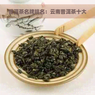 普洱茶名牌排名：云南普洱茶十大