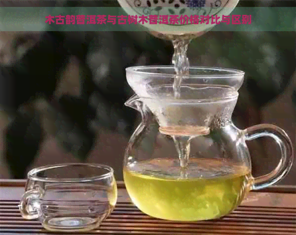 木古韵普洱茶与古树木普洱茶价格对比与区别