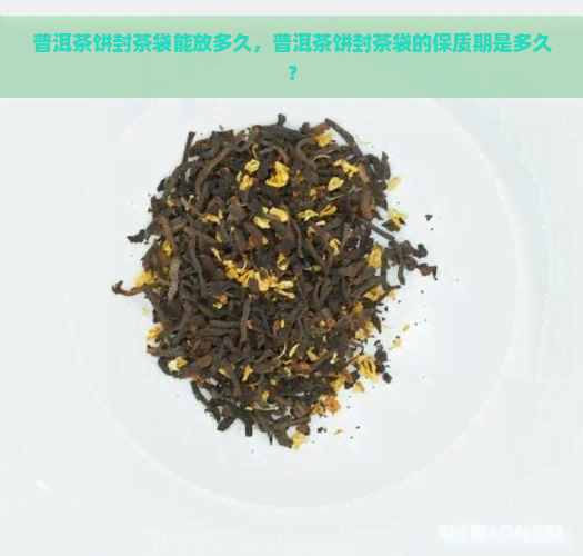 普洱茶饼封茶袋能放多久，普洱茶饼封茶袋的保质期是多久？