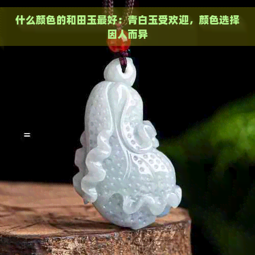 什么颜色的和田玉更好：青白玉受欢迎，颜色选择因人而异