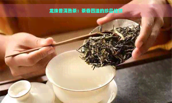 龙珠普洱熟茶：茶香四溢的珍品佳饮