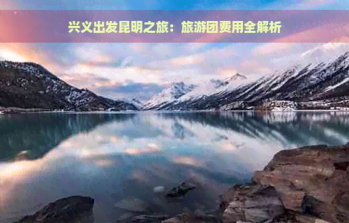 兴义出发昆明之旅：旅游团费用全解析