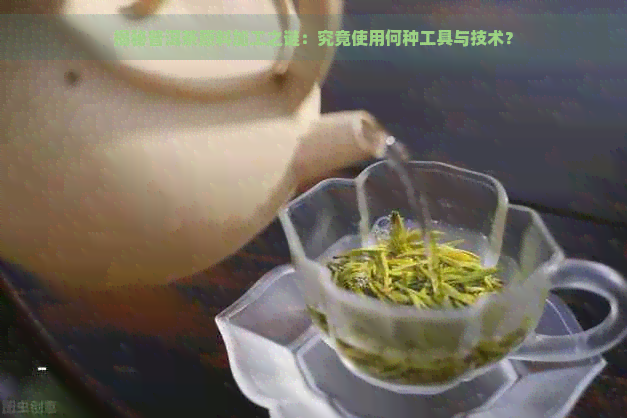 揭秘普洱茶原料加工之谜：究竟使用何种工具与技术？