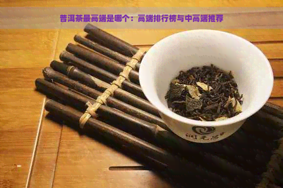 普洱茶更高端是哪个：高端排行榜与中高端推荐