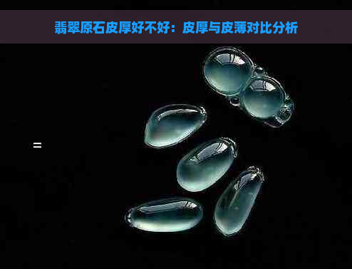 翡翠原石皮厚好不好：皮厚与皮薄对比分析