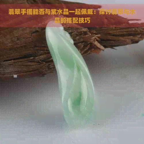 翡翠手镯能否与紫水晶一起佩戴：探讨翡翠与水晶的搭配技巧