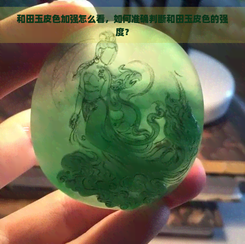 和田玉皮色加强怎么看，如何准确判断和田玉皮色的强度？