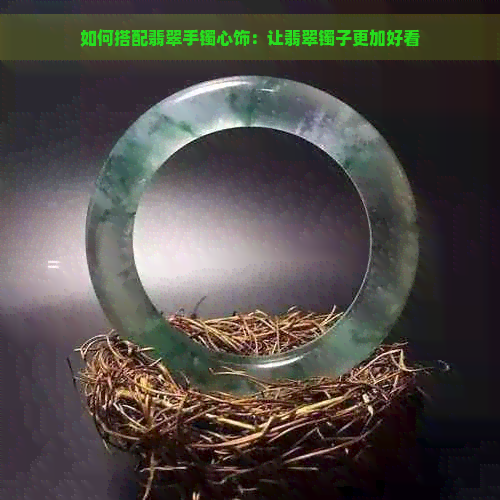 如何搭配翡翠手镯心饰：让翡翠镯子更加好看