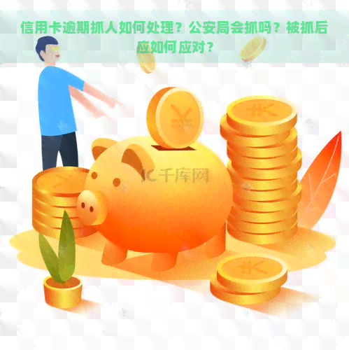 信用卡逾期抓人如何处理？公安局会抓吗？被抓后应如何应对？