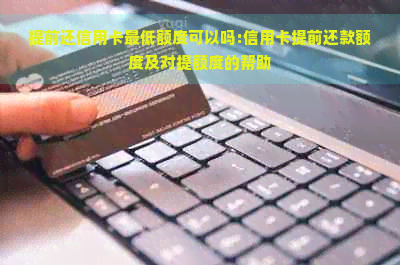 提前还信用卡更低额度可以吗:信用卡提前还款额度及对提额度的帮助