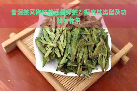 普洱茶又称红茶还是绿茶？探究其类型及功效与作用