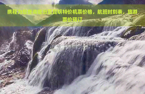 携程为您查询临汾至昆明特价机票价格，航班时刻表，旅游票价预订