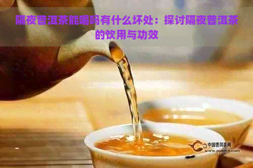 隔夜普洱茶能喝吗有什么坏处：探讨隔夜普洱茶的饮用与功效