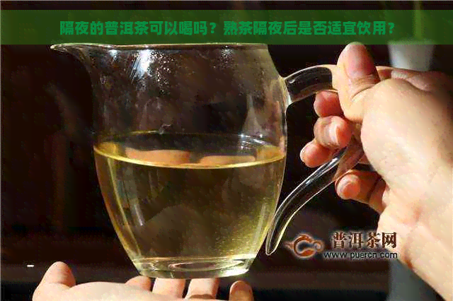 隔夜的普洱茶可以喝吗？熟茶隔夜后是否适宜饮用？