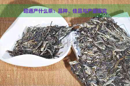 昭通产什么茶：品种、佳品与产量探究