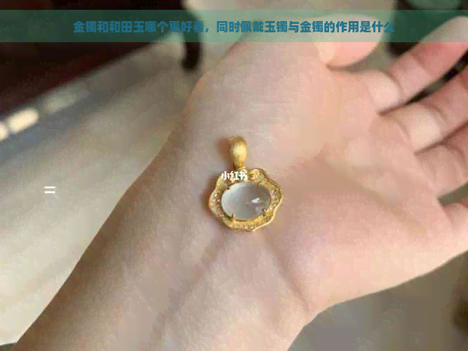 金镯和和田玉哪个更好看，同时佩戴玉镯与金镯的作用是什么