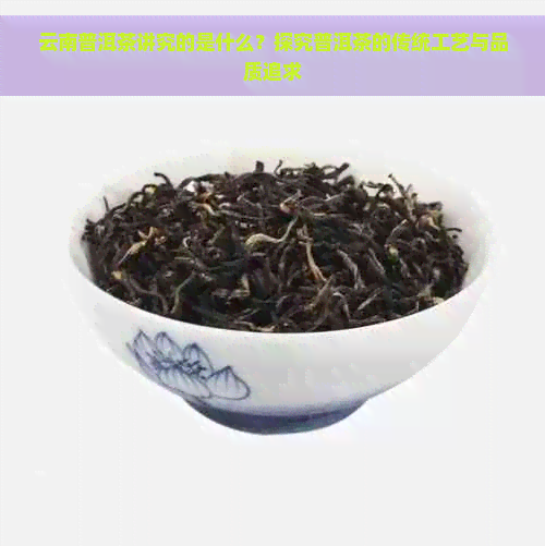 云南普洱茶讲究的是什么？探究普洱茶的传统工艺与品质追求