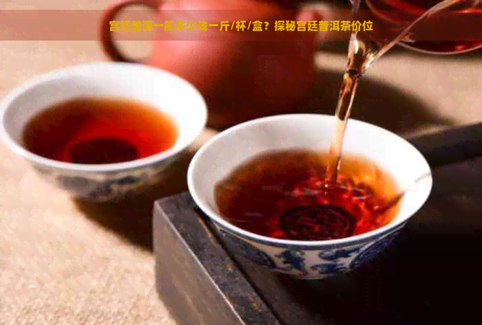 宫廷普洱一般多少钱一斤/杯/盒？探秘宫廷普洱茶价位