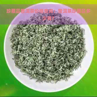 珍藏品普洱茶价格查询：普洱茶珍藏品多少钱？