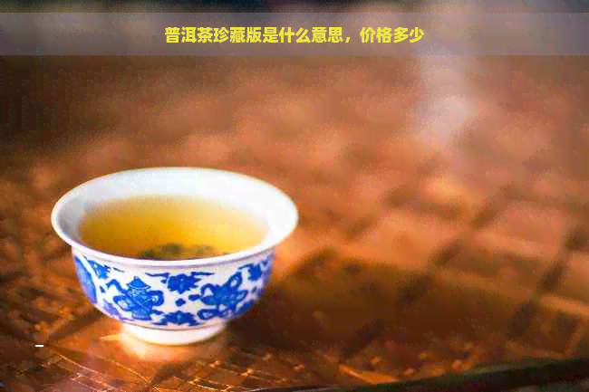 普洱茶珍藏版是什么意思，价格多少