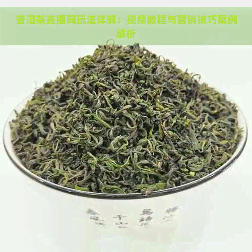 普洱茶直播间玩法详解：视频教程与营销技巧案例解析