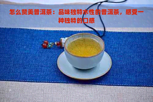 怎么赞美普洱茶：品味独特水性的普洱茶，感受一种独特的口感