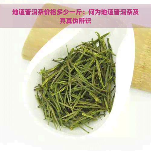 地道普洱茶价格多少一斤：何为地道普洱茶及其真伪辨识