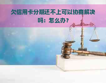 欠信用卡分期还不上可以协商解决吗：怎么办？