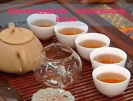 普洱茶中的花生能否食用：一起探索普洱与花生的基层美味